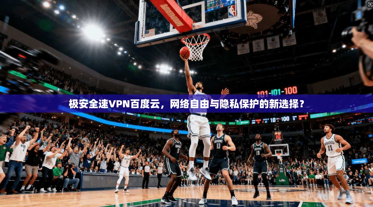 极安全速VPN百度云，网络自由与隐私保护的新选择？