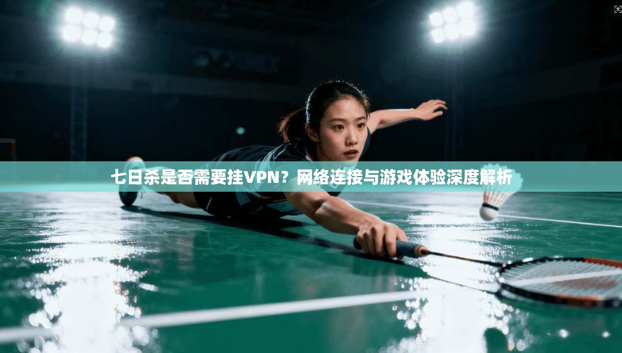 七日杀是否需要挂VPN？网络连接与游戏体验深度解析