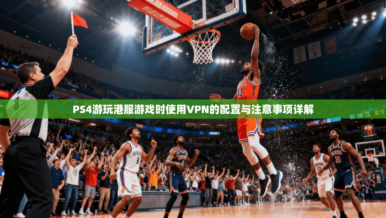 PS4游玩港服游戏时使用VPN的配置与注意事项详解