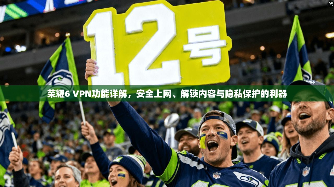 荣耀6 VPN功能详解，安全上网、解锁内容与隐私保护的利器