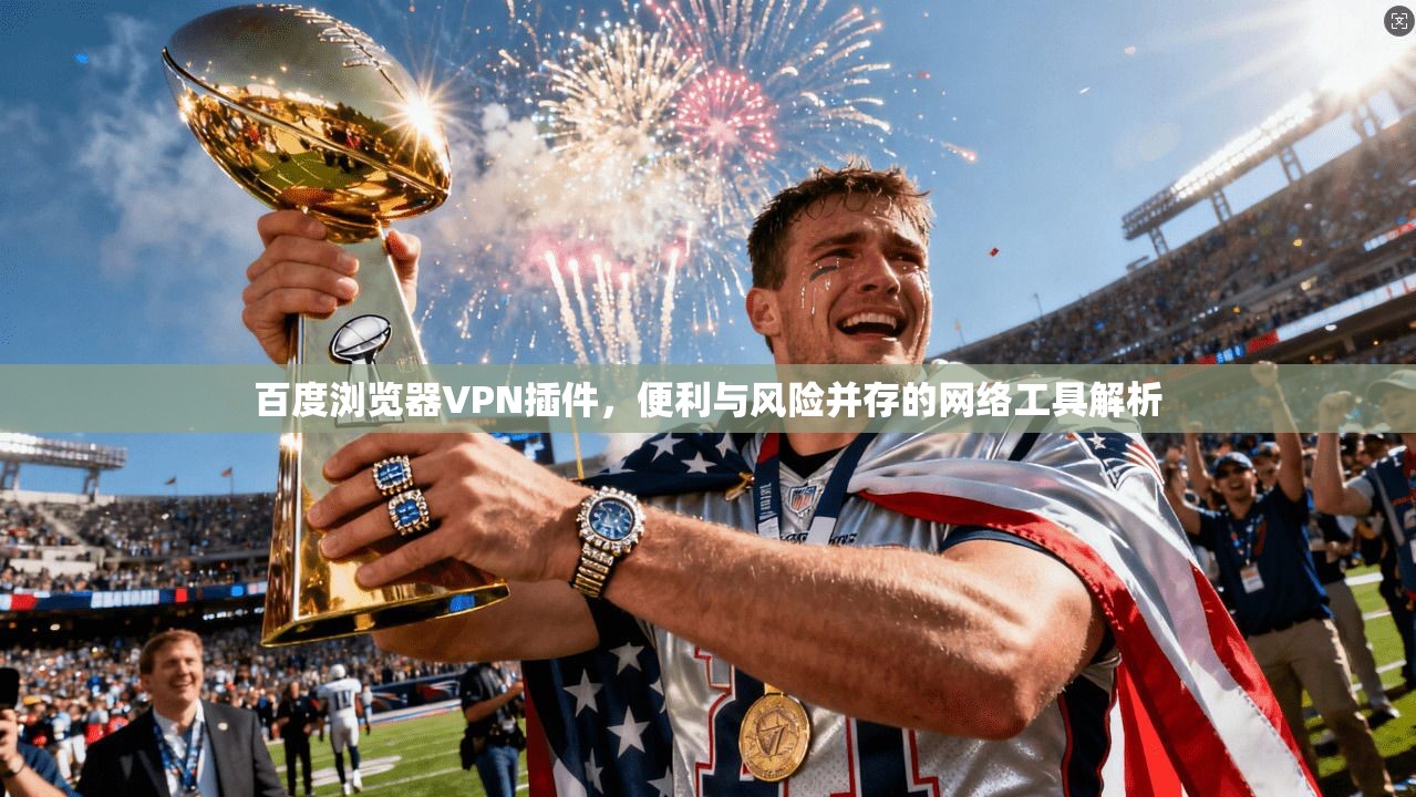百度浏览器VPN插件，便利与风险并存的网络工具解析
