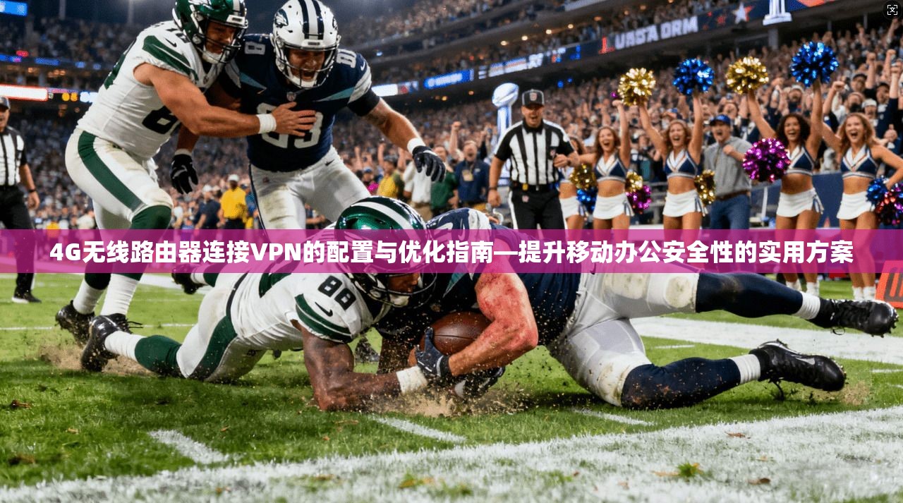4G无线路由器连接VPN的配置与优化指南—提升移动办公安全性的实用方案