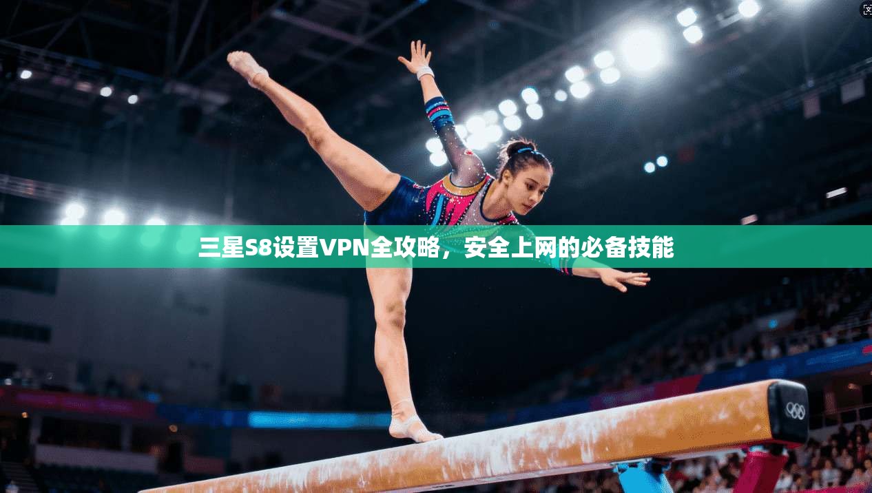 三星S8设置VPN全攻略,安全上网的必备技能