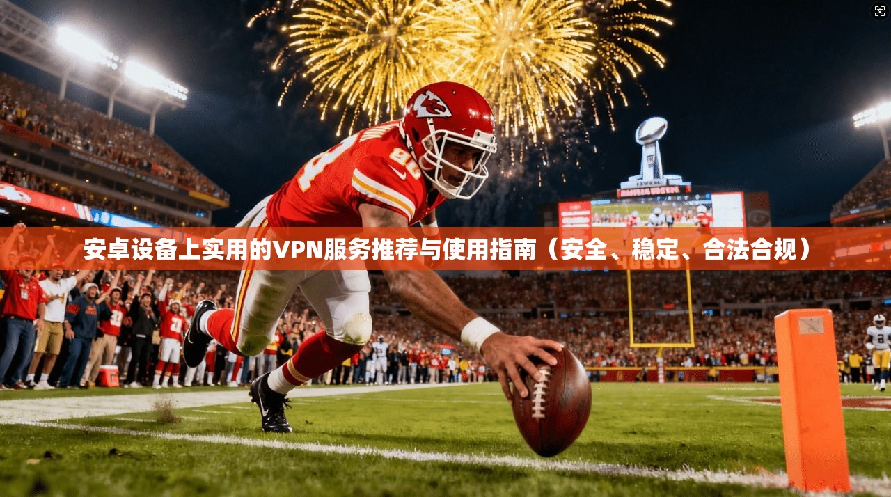 安卓设备上实用的VPN服务推荐与使用指南(安全、稳定、合法合规)