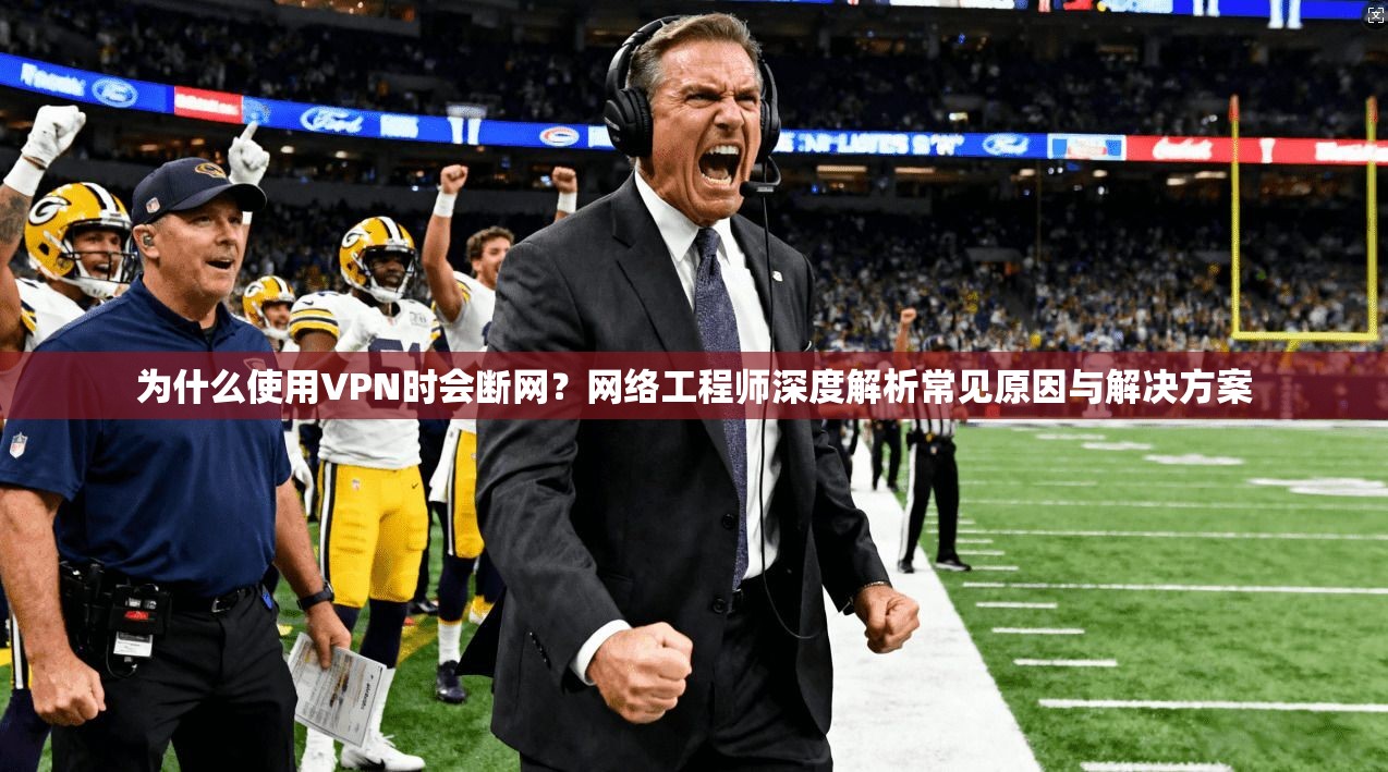 为什么使用VPN时会断网？网络工程师深度解析常见原因与解决方案