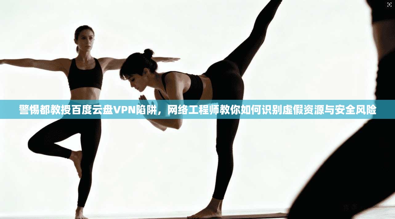 警惕都教授百度云盘VPN陷阱，网络工程师教你如何识别虚假资源与安全风险