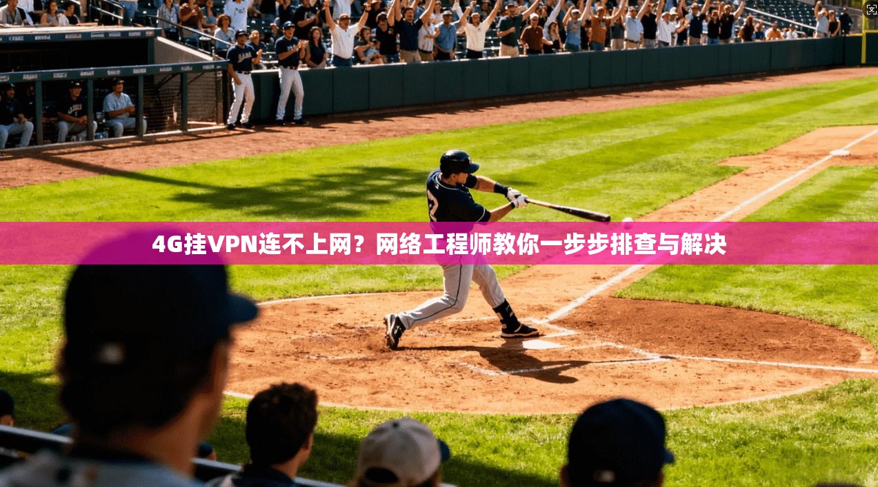 4G挂VPN连不上网？网络工程师教你一步步排查与解决