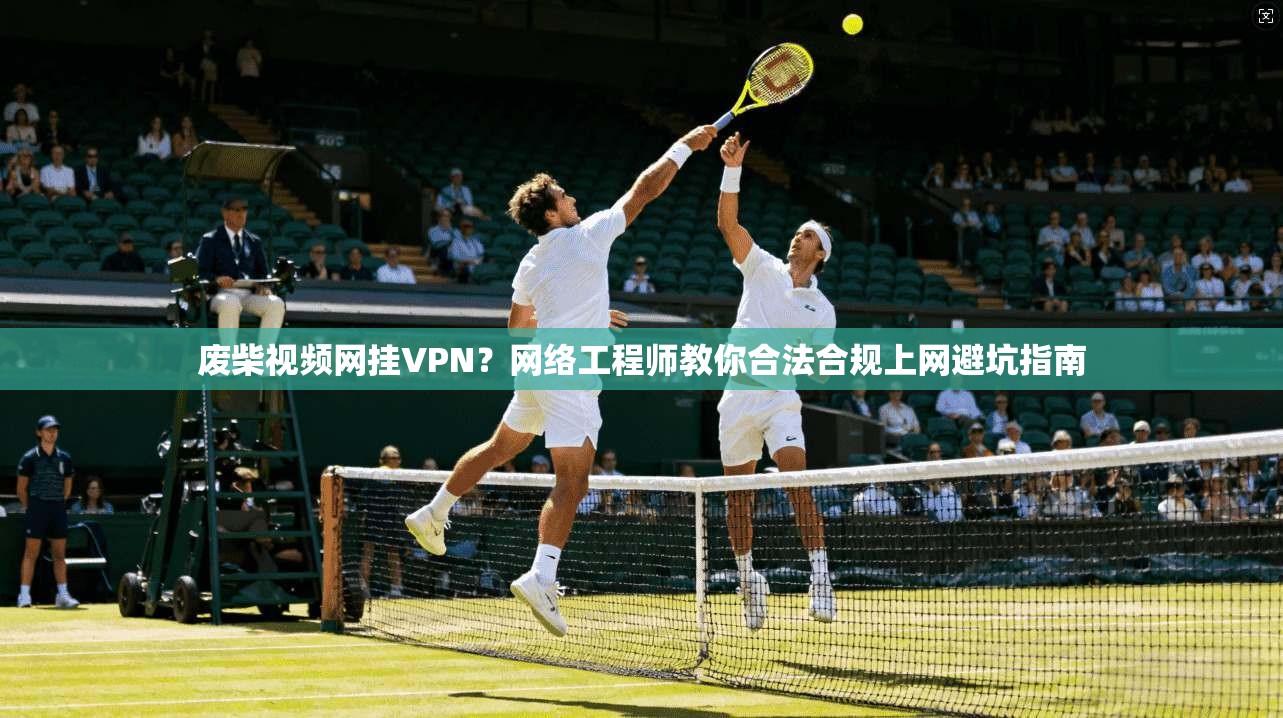 废柴视频网挂VPN？网络工程师教你合法合规上网避坑指南