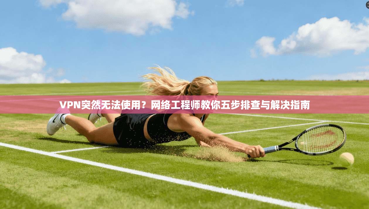 VPN突然无法使用？网络工程师教你五步排查与解决指南