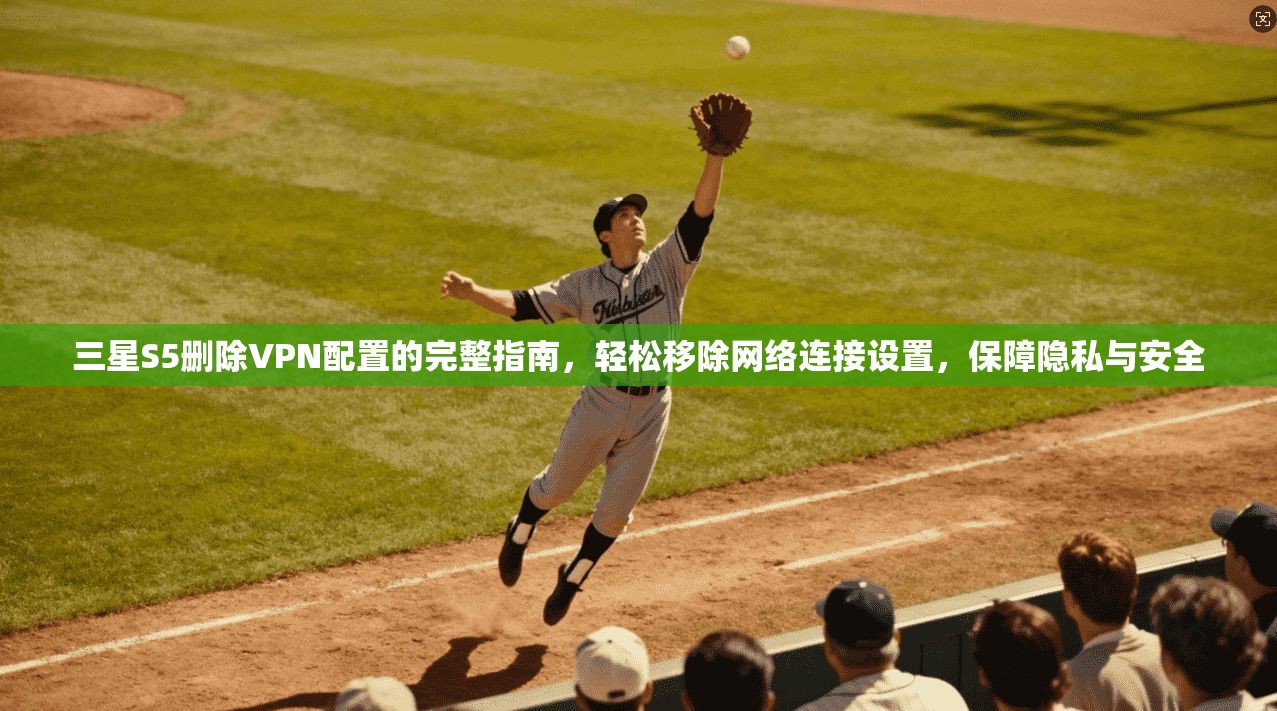 三星S5删除VPN配置的完整指南，轻松移除网络连接设置，保障隐私与安全