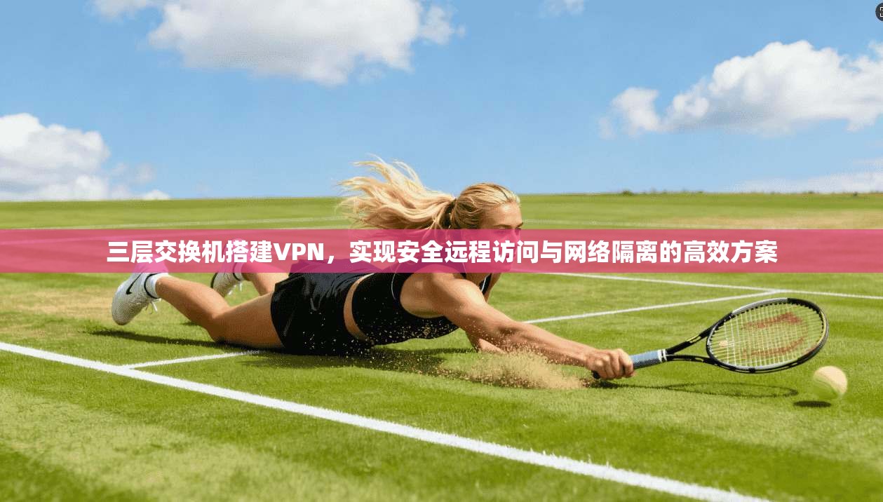 三层交换机搭建VPN，实现安全远程访问与网络隔离的高效方案