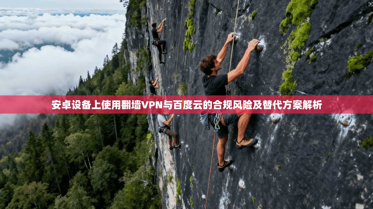 安卓设备上使用翻墙VPN与百度云的合规风险及替代方案解析