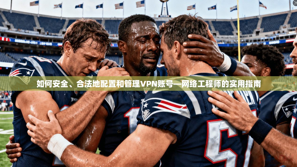 如何安全、合法地配置和管理VPN账号—网络工程师的实用指南