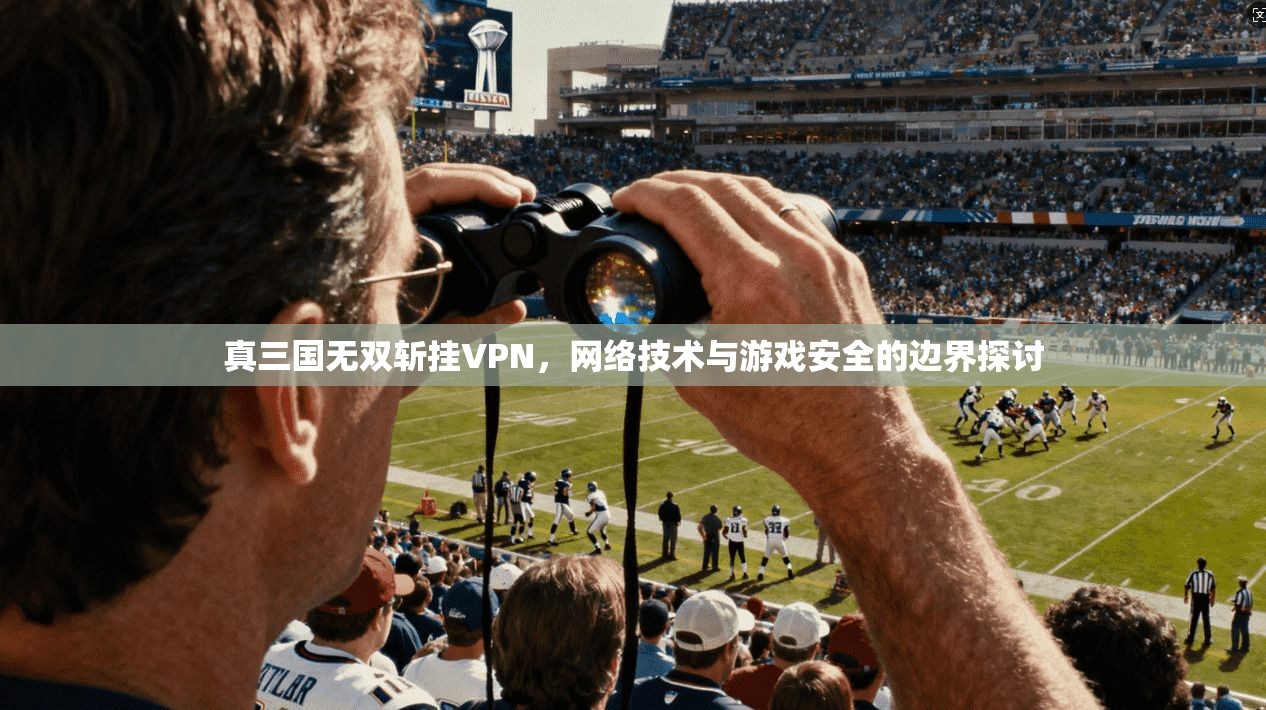 真三国无双斩挂VPN，网络技术与游戏安全的边界探讨