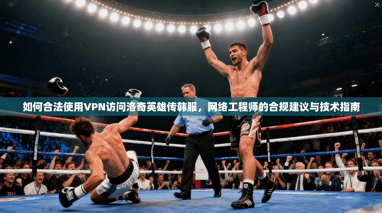 如何合法使用VPN访问洛奇英雄传韩服，网络工程师的合规建议与技术指南