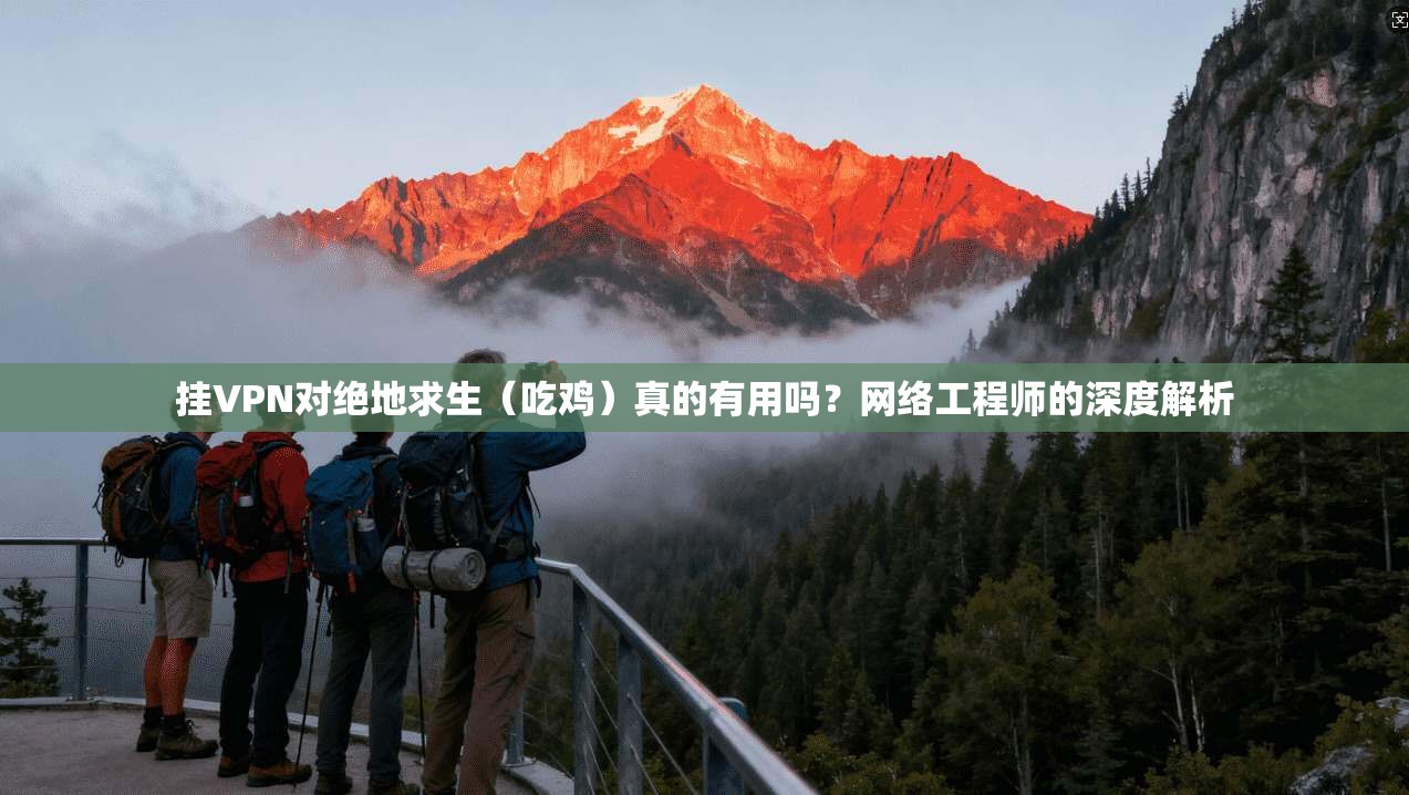 挂VPN对绝地求生（吃鸡）真的有用吗？网络工程师的深度解析