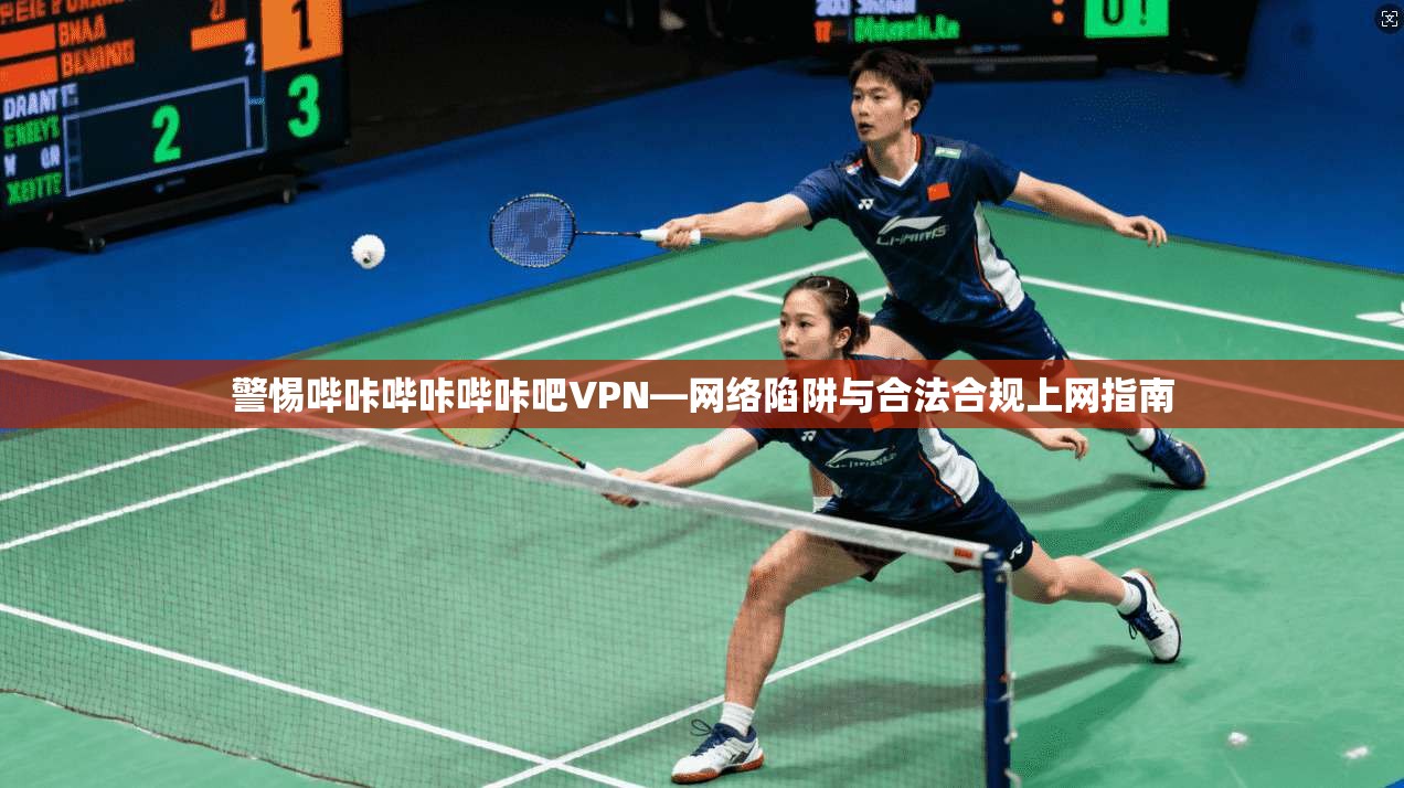 警惕哔咔哔咔哔咔吧VPN—网络陷阱与合法合规上网指南