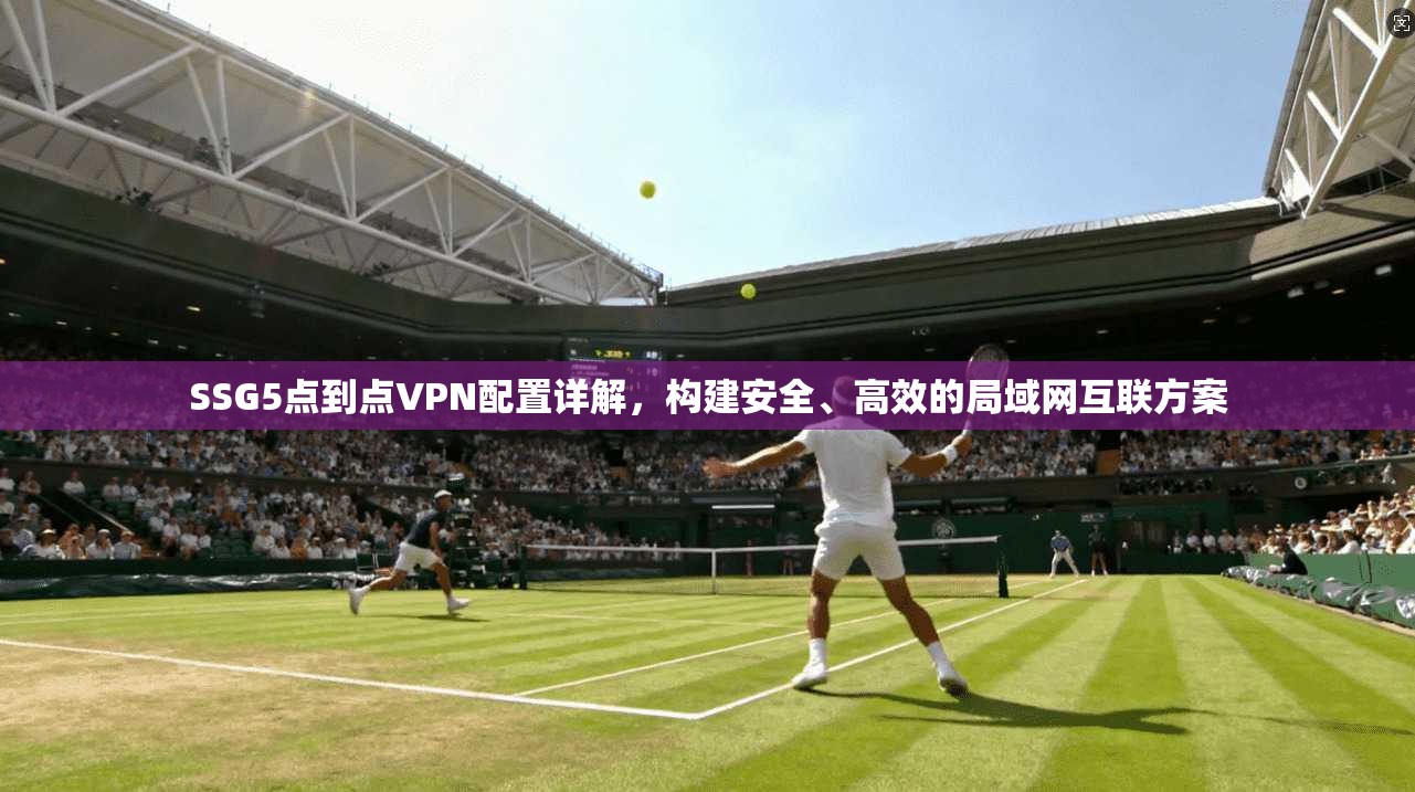 SSG5点到点VPN配置详解，构建安全、高效的局域网互联方案