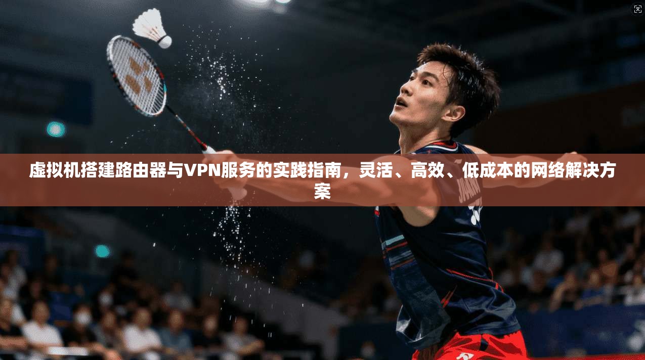 虚拟机搭建路由器与VPN服务的实践指南,灵活、高效、低成本的网络解决方案