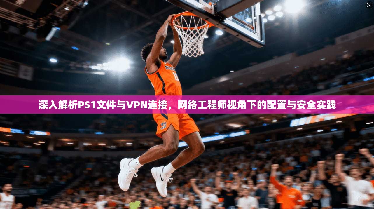 深入解析PS1文件与VPN连接,网络工程师视角下的配置与安全实践