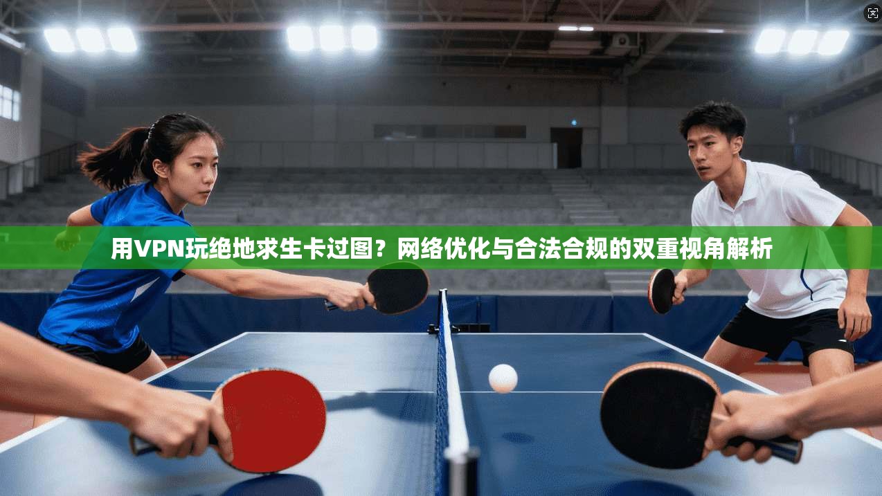 用VPN玩绝地求生卡过图？网络优化与合法合规的双重视角解析
