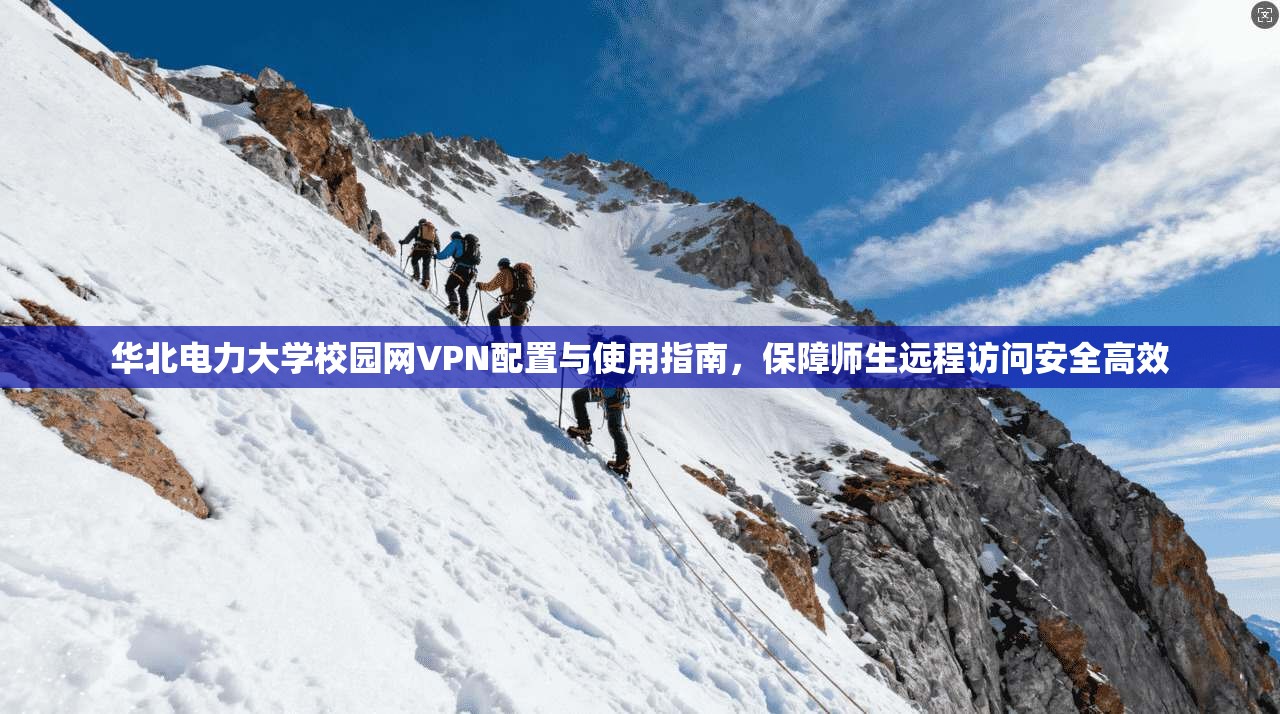 华北电力大学校园网VPN配置与使用指南，保障师生远程访问安全高效