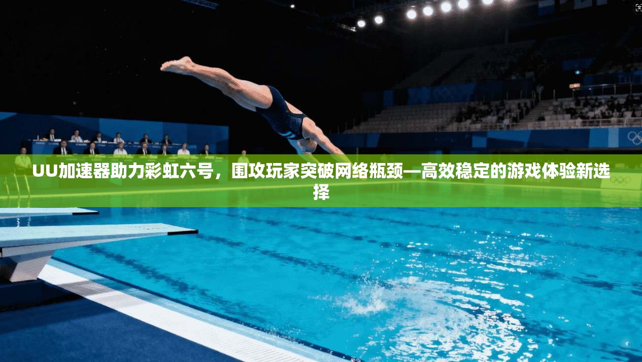 UU加速器助力彩虹六号，围攻玩家突破网络瓶颈—高效稳定的游戏体验新选择