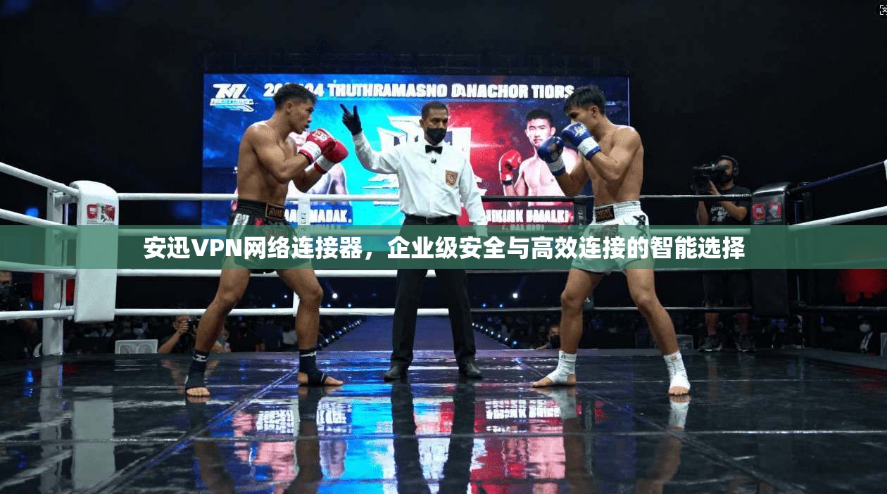 安迅VPN网络连接器，企业级安全与高效连接的智能选择