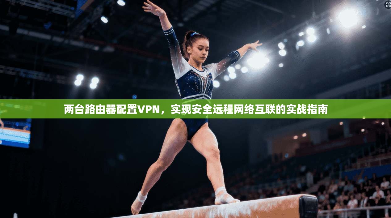 两台路由器配置VPN,实现安全远程网络互联的实战指南