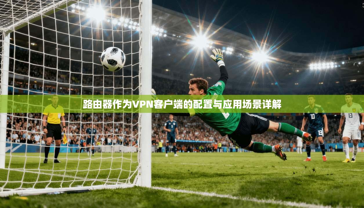 路由器作为VPN客户端的配置与应用场景详解