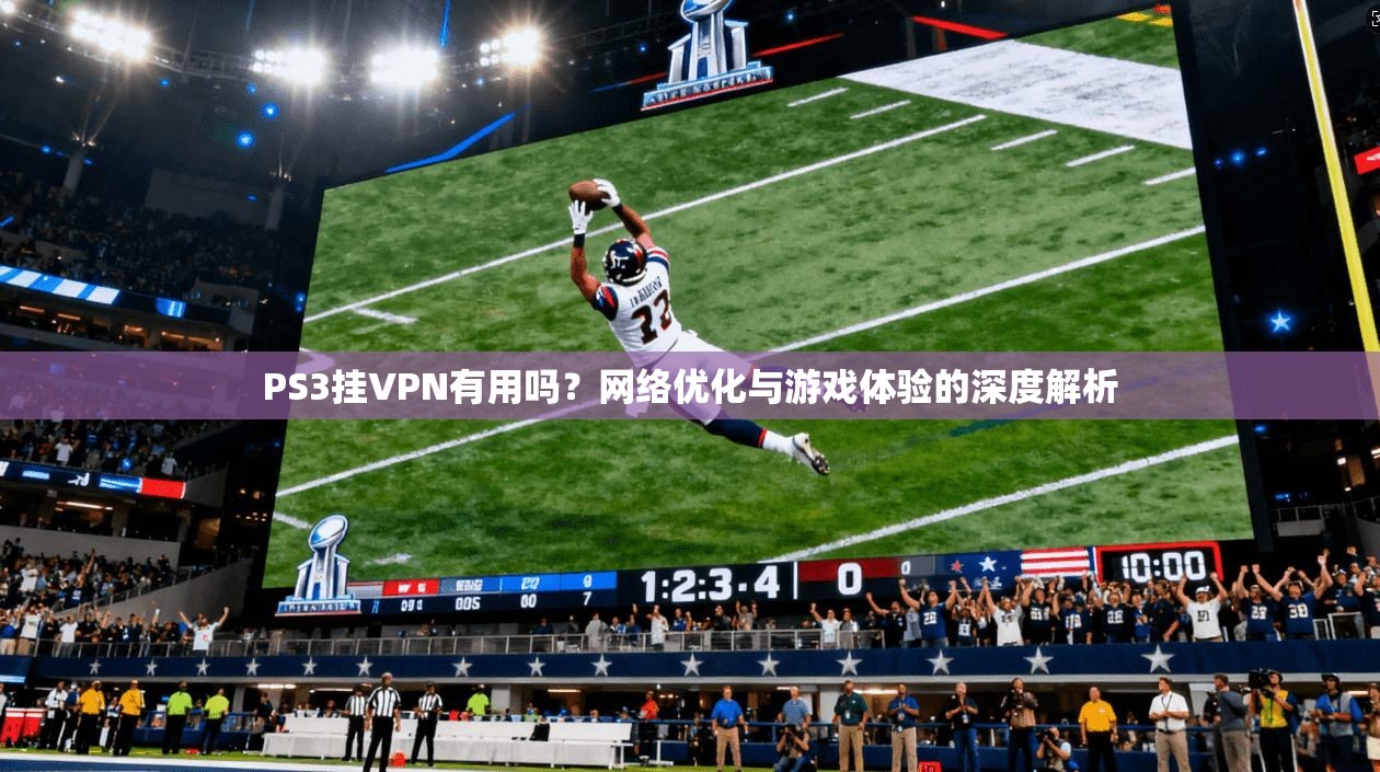 PS3挂VPN有用吗?网络优化与游戏体验的深度解析