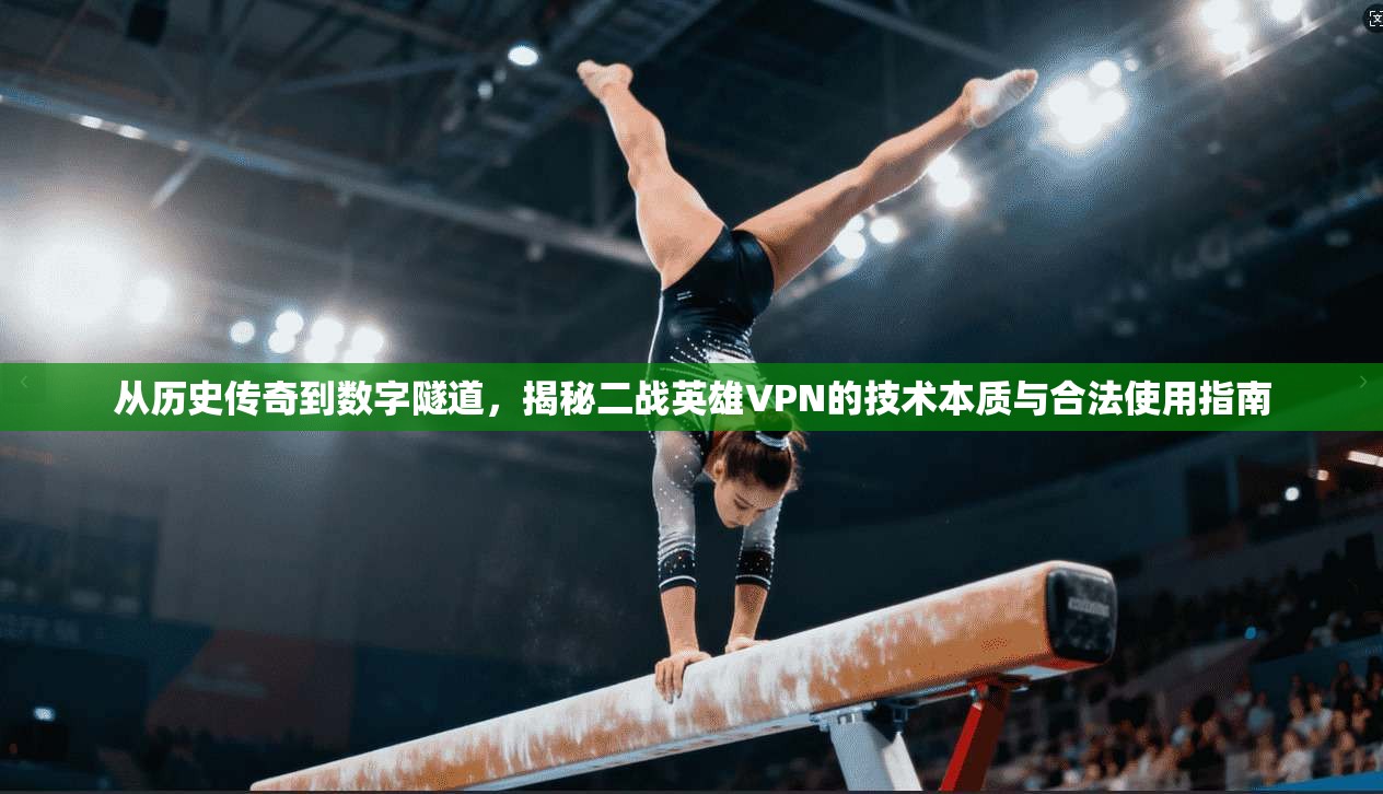 从历史传奇到数字隧道，揭秘二战英雄VPN的技术本质与合法使用指南
