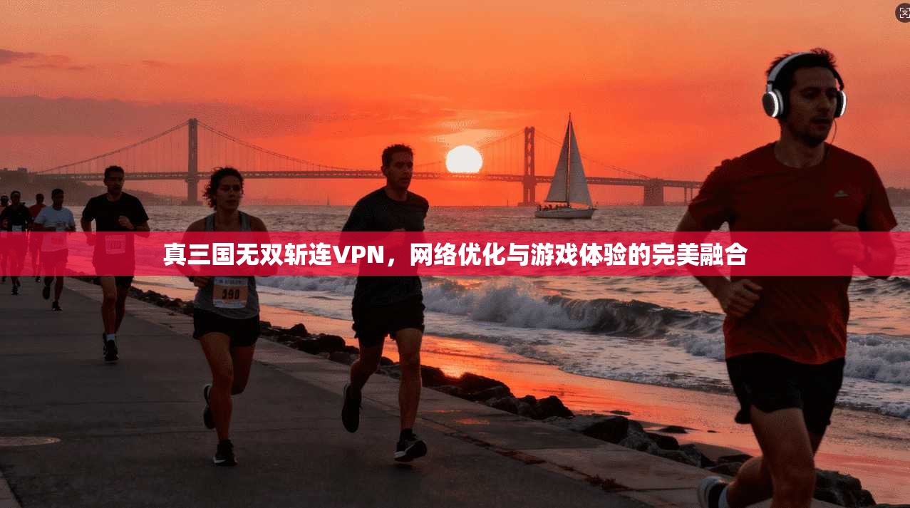 真三国无双斩连VPN,网络优化与游戏体验的完美融合