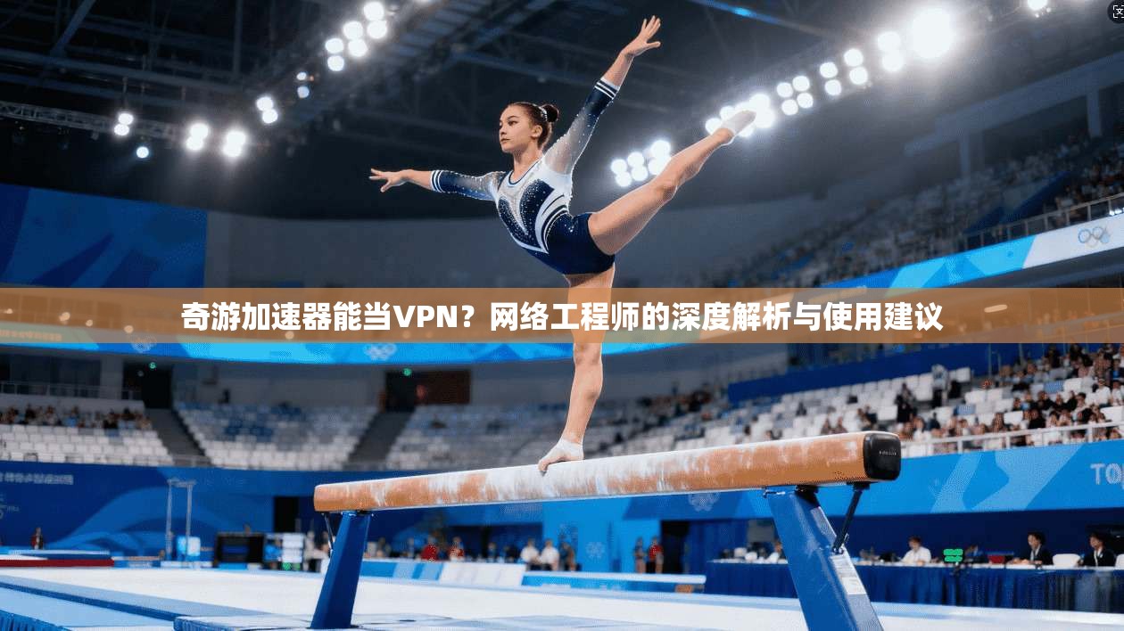 奇游加速器能当VPN？网络工程师的深度解析与使用建议