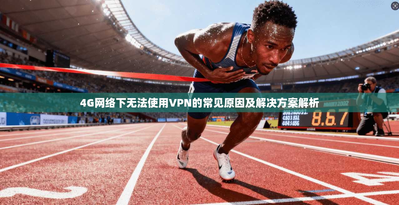 4G网络下无法使用VPN的常见原因及解决方案解析
