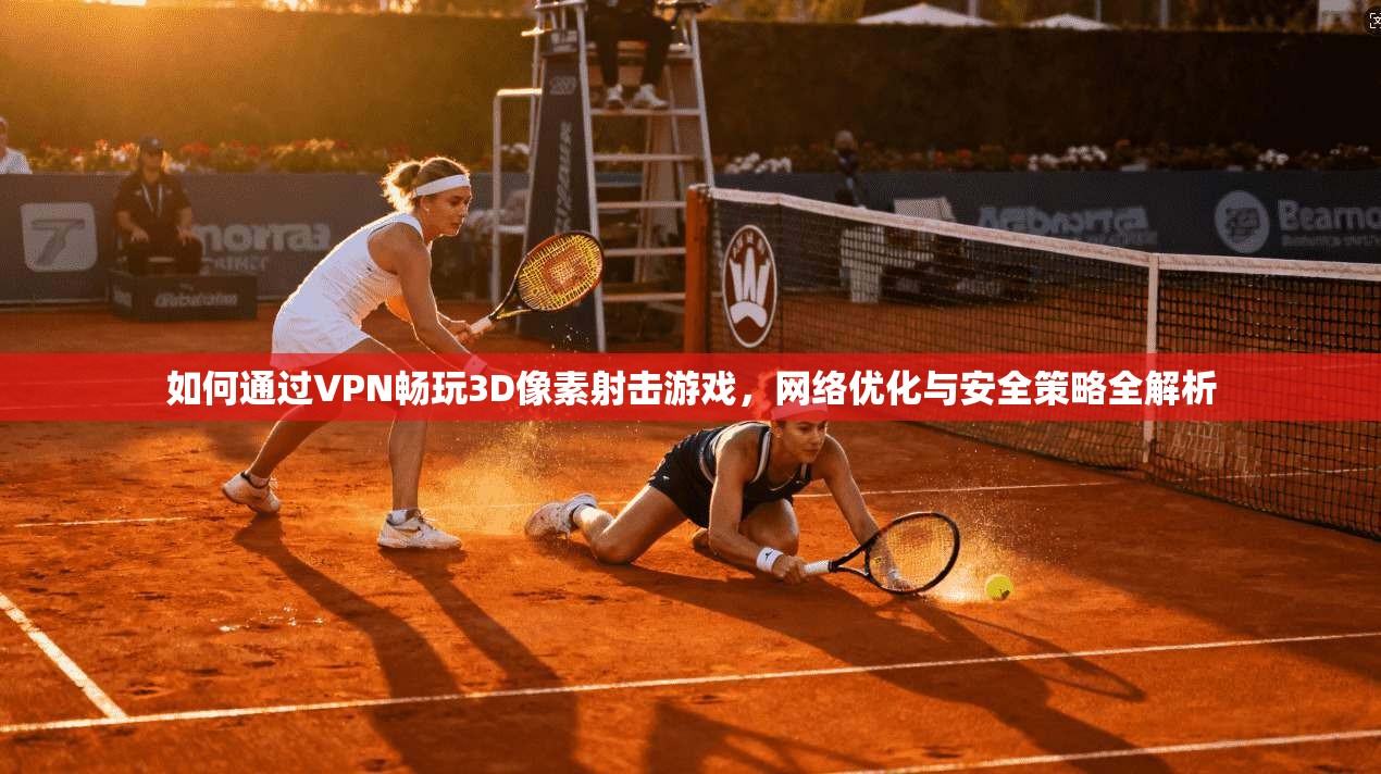 如何通过VPN畅玩3D像素射击游戏，网络优化与安全策略全解析