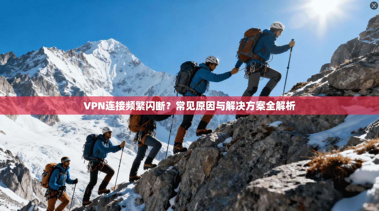 VPN连接频繁闪断？常见原因与解决方案全解析