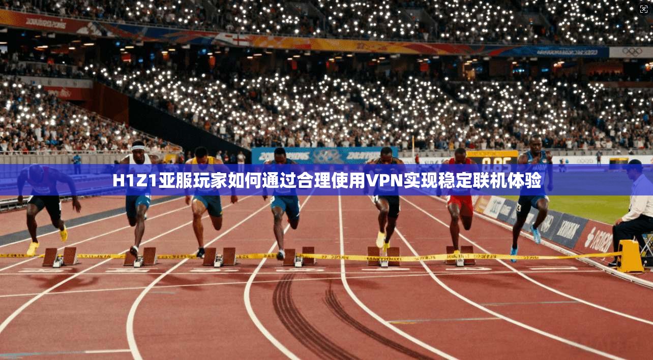 H1Z1亚服玩家如何通过合理使用VPN实现稳定联机体验