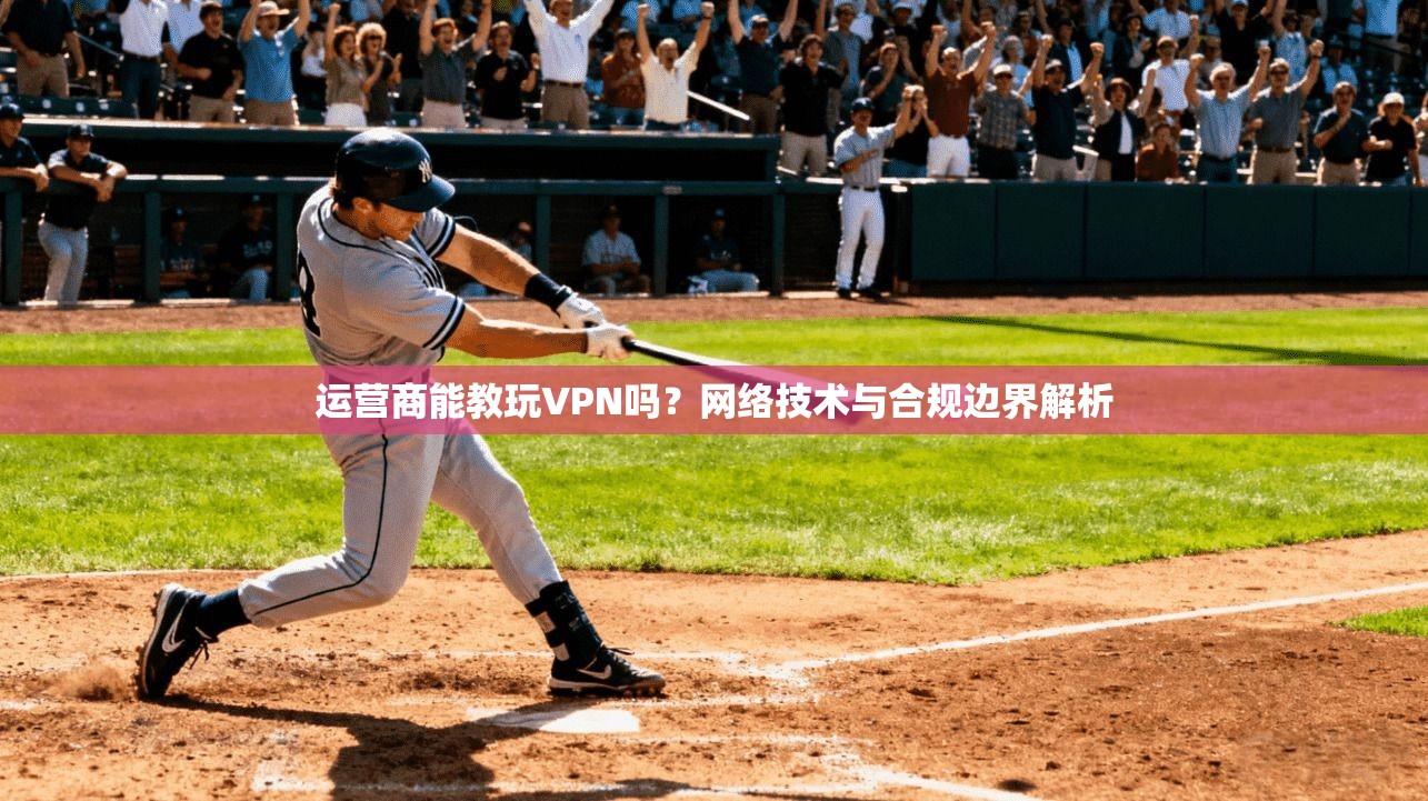 运营商能教玩VPN吗？网络技术与合规边界解析