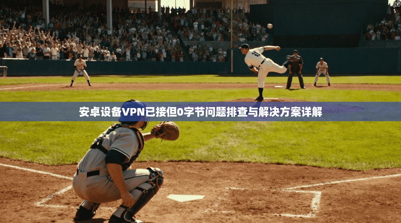 安卓设备VPN已接但0字节问题排查与解决方案详解