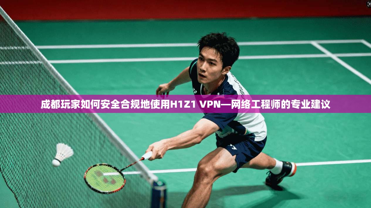 成都玩家如何安全合规地使用H1Z1 VPN—网络工程师的专业建议