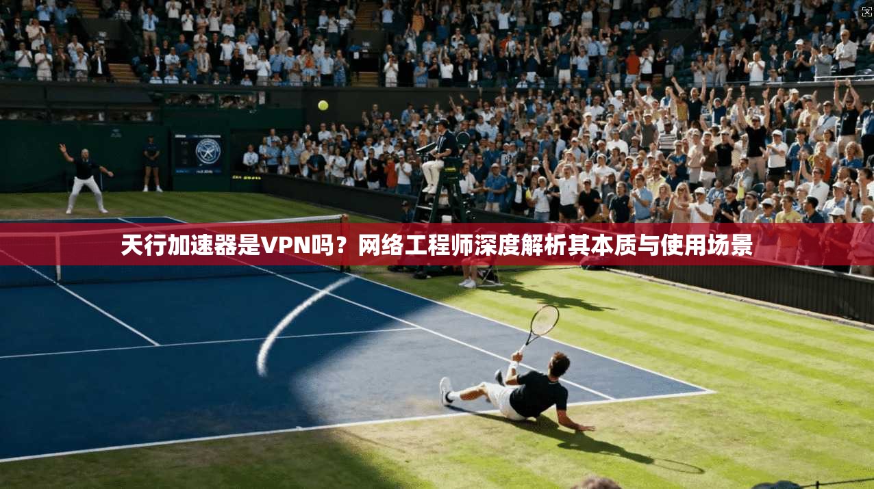 天行加速器是VPN吗?网络工程师深度解析其本质与使用场景