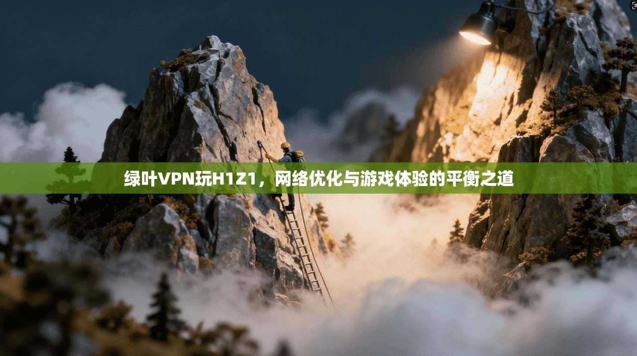 绿叶VPN玩H1Z1，网络优化与游戏体验的平衡之道