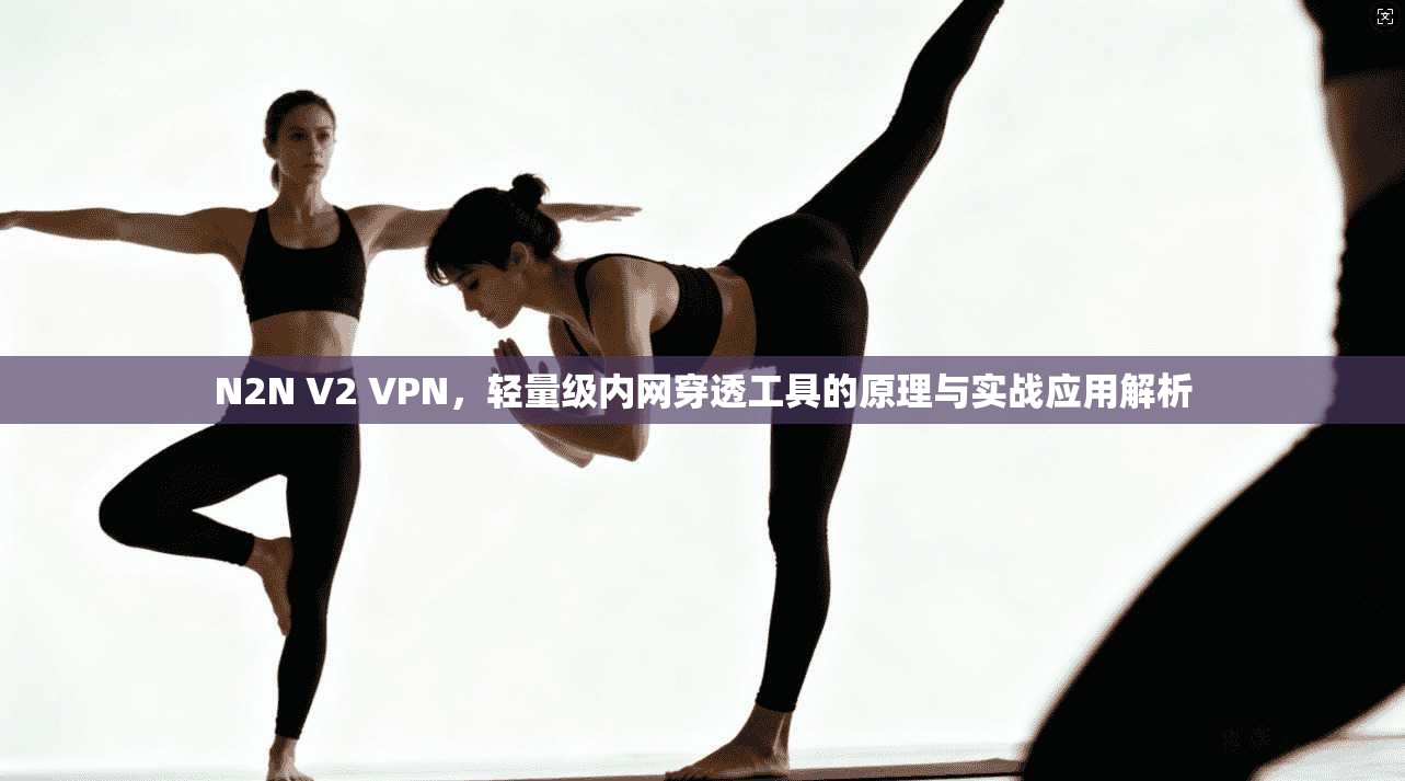 N2N V2 VPN，轻量级内网穿透工具的原理与实战应用解析