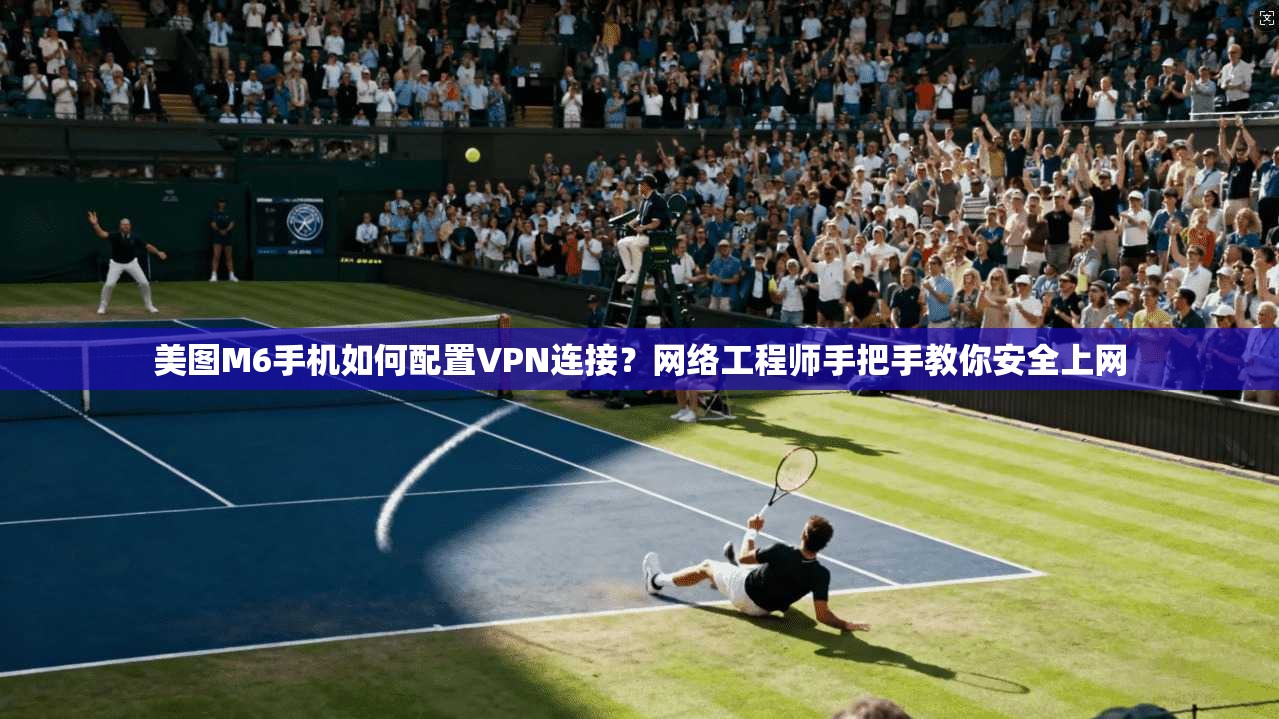 美图M6手机如何配置VPN连接?网络工程师手把手教你安全上网