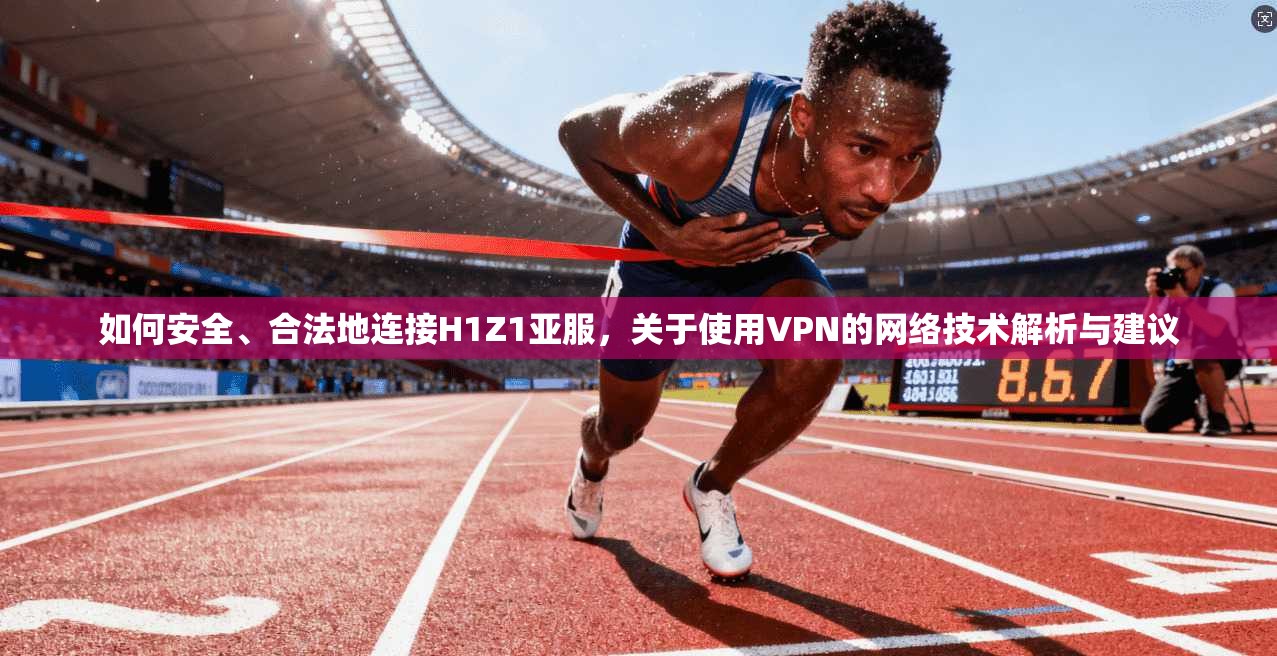 如何安全、合法地连接H1Z1亚服，关于使用VPN的网络技术解析与建议