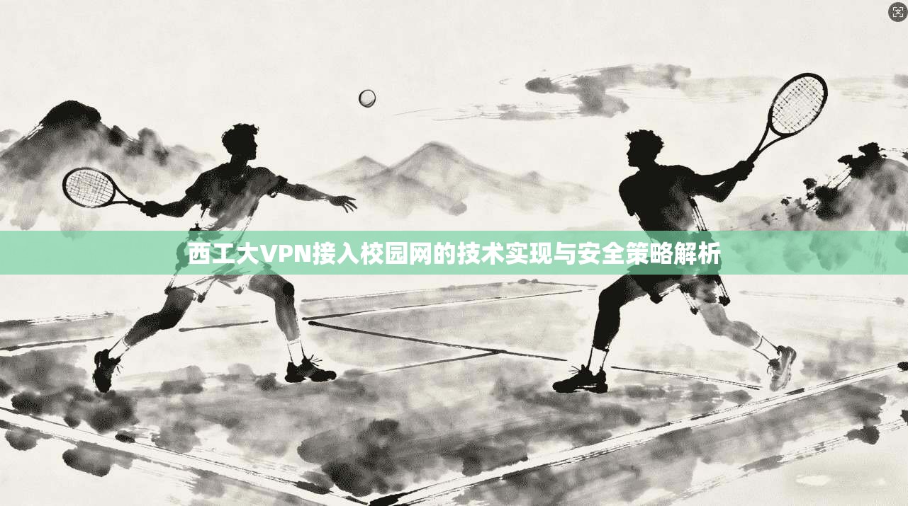 西工大VPN接入校园网的技术实现与安全策略解析