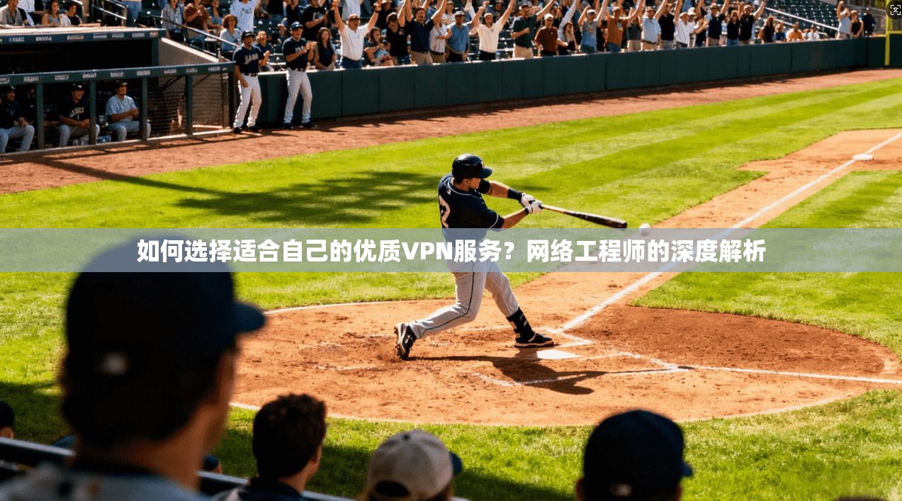 如何选择适合自己的优质VPN服务？网络工程师的深度解析
