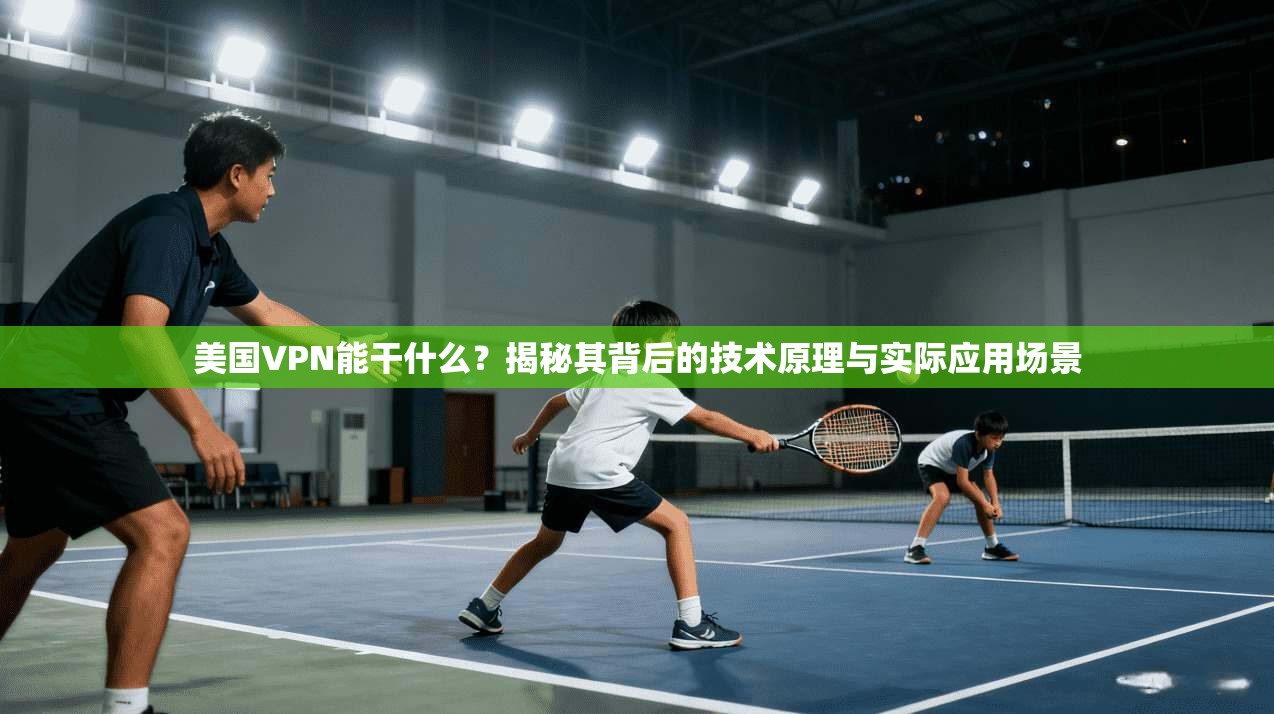 美国VPN能干什么？揭秘其背后的技术原理与实际应用场景