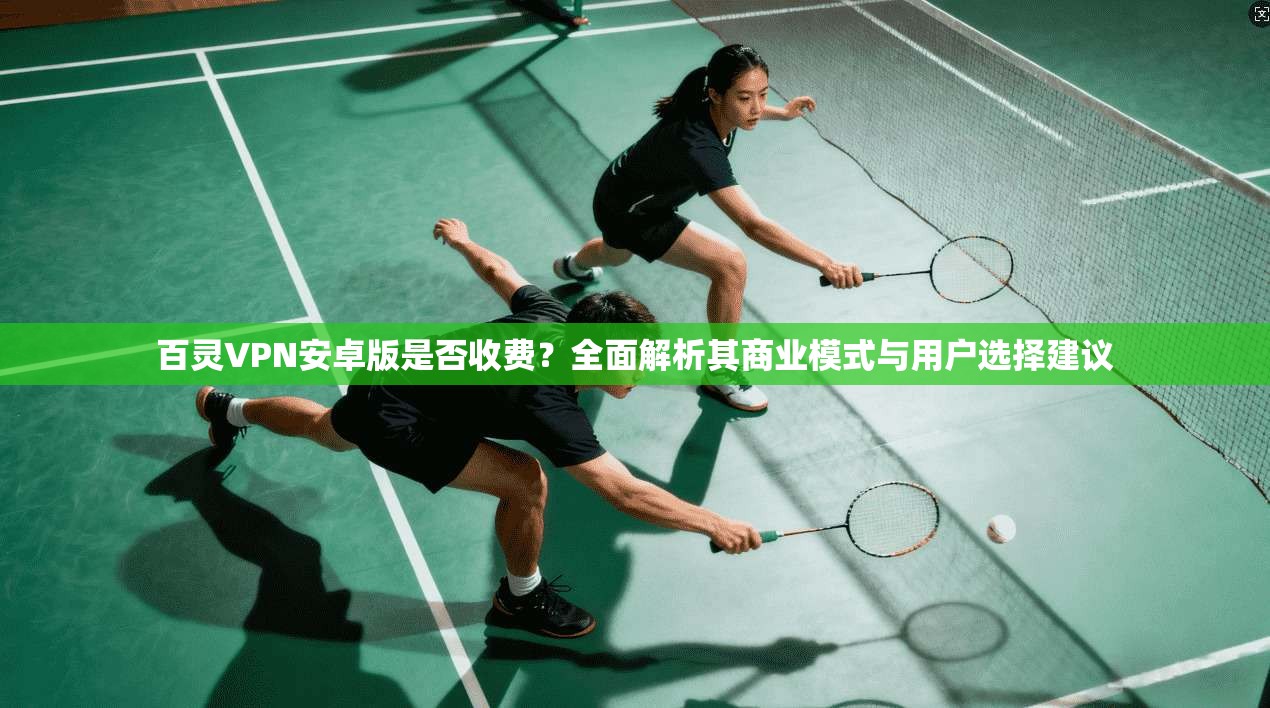 百灵VPN安卓版是否收费？全面解析其商业模式与用户选择建议